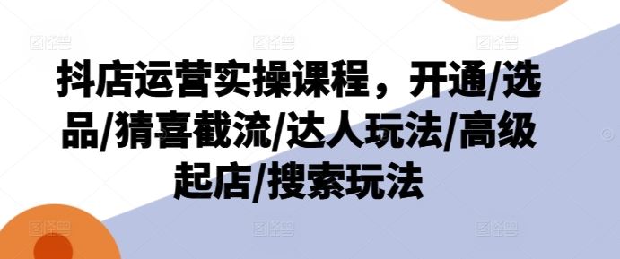 抖店运营实操课程，开通/选品/猜喜截流/达人玩法/高级起店/搜索玩法-耐玩网创