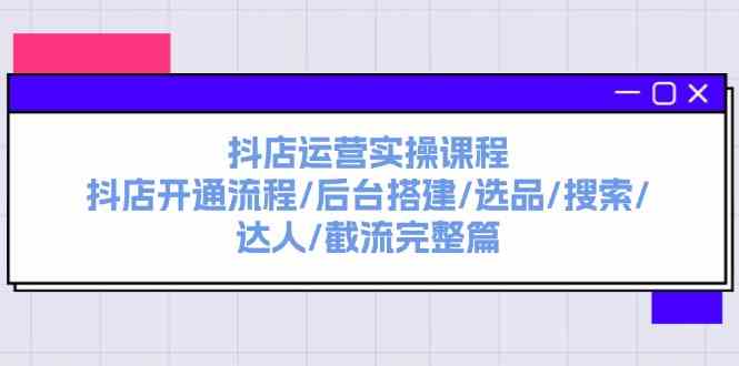 抖店运营实操课程：抖店开通流程/后台搭建/选品/搜索/达人/截流完整篇-耐玩网创