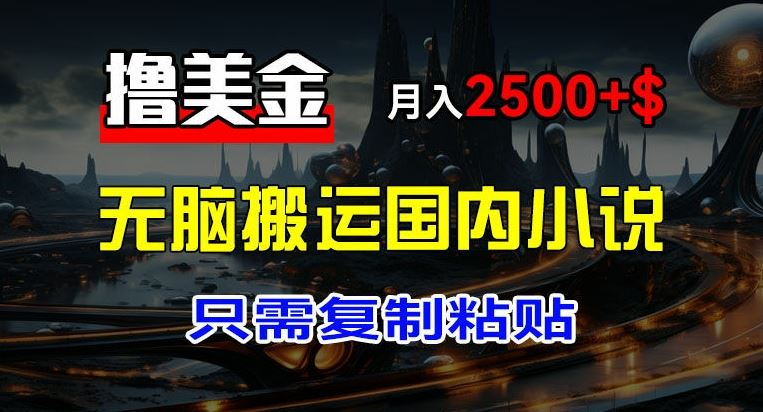 最新撸美金项目，搬运国内小说爽文，只需复制粘贴，稿费月入2500+美金，新手也能快速上手【揭秘】-耐玩网创