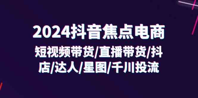 2024抖音焦点电商：短视频带货/直播带货/抖店/达人/星图/千川投流/32节课-耐玩网创