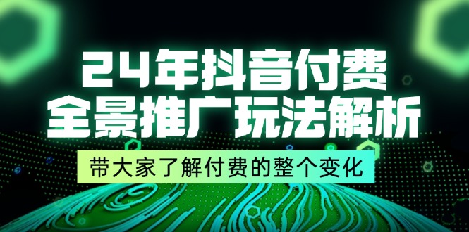 （11801期）24年抖音付费 全景推广玩法解析，带大家了解付费的整个变化 (9节课)-耐玩网创