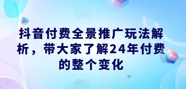 抖音付费全景推广玩法解析，带大家了解24年付费的整个变化-耐玩网创