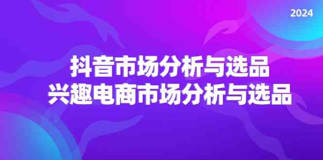 2024抖音/市场分析与选品，兴趣电商市场分析与选品-耐玩网创