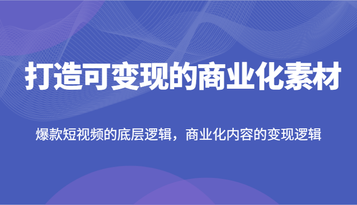 打造可变现的商业化素材，爆款短视频的底层逻辑，商业化内容的变现逻辑-耐玩网创