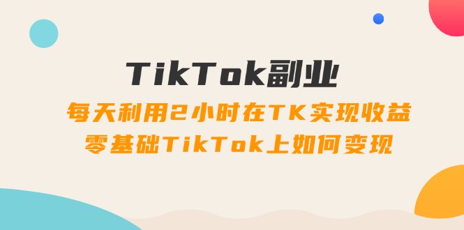 （11826期）TikTok副业：每天利用2小时在TK实现收益，零基础TikTok上如何变现，34节程-耐玩网创