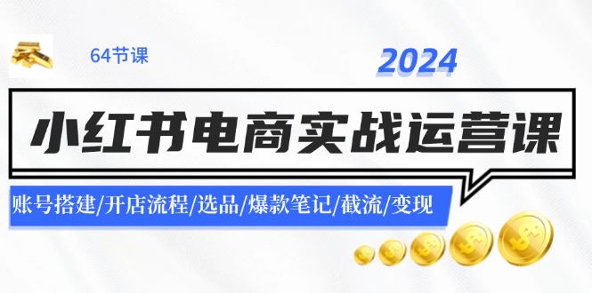 （11827期）2024小红书电商实战运营课：账号搭建/开店流程/选品/爆款笔记/截流/变现-耐玩网创