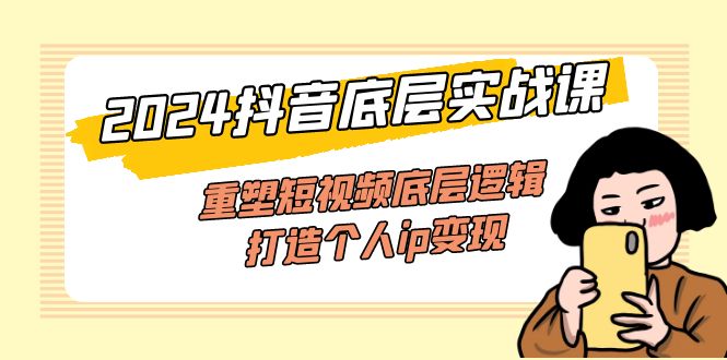 （11852期）2024抖音底层实战课，重塑短视频底层逻辑，打造个人ip变现（52节课）-耐玩网创