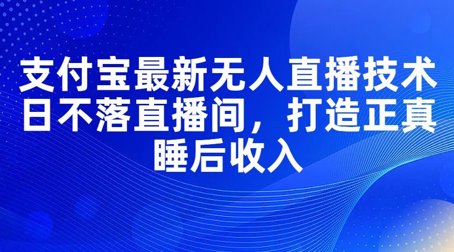 （11865期）支付宝最新无人直播技术，日不落直播间，打造正真睡后收入-耐玩网创