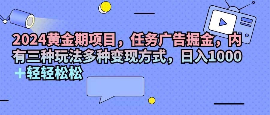 （11871期）2024黄金期项目，任务广告掘金，内有三种玩法多种变现方式，日入1000+…-耐玩网创