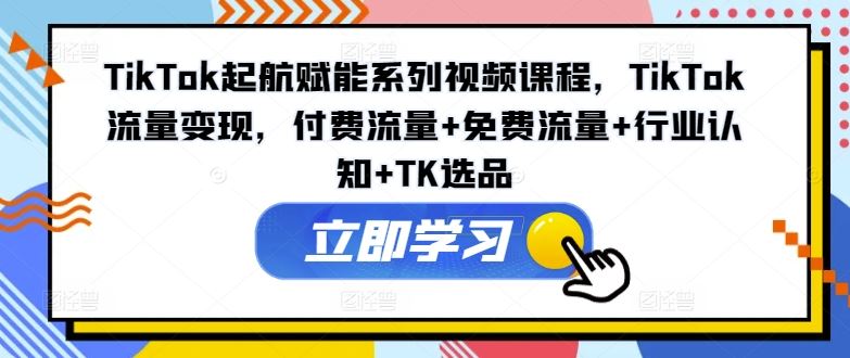 TikTok起航赋能系列视频课程，TikTok流量变现，付费流量+免费流量+行业认知+TK选品-耐玩网创
