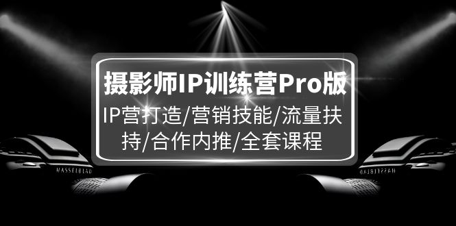 摄影师IP训练营Pro版，IP营打造/营销技能/流量扶持/合作内推/全套课程-耐玩网创