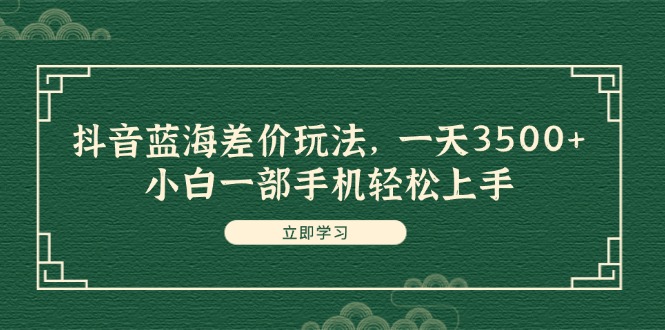 （11903期）抖音蓝海差价玩法，一天3500+，小白一部手机轻松上手-耐玩网创