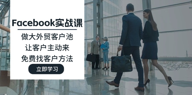 （11913期）Facebook实战课：做大外贸客户池，让客户主动来，免费找客户方法-耐玩网创