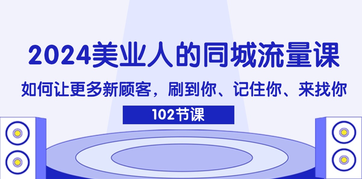 （11918期）2024美业人的同城流量课：如何让更多新顾客，刷到你、记住你、来找你-耐玩网创