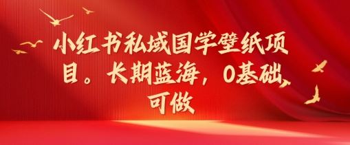小红书私域国学壁纸项目，长期蓝海，0基础可做【揭秘】-耐玩网创