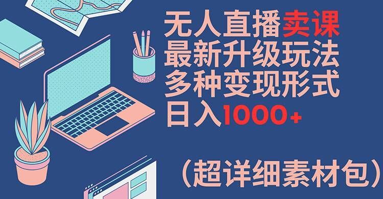 无人直播卖课最新升级玩法，多种变现形式，日入1000+(超详细素材包)【揭秘】-耐玩网创
