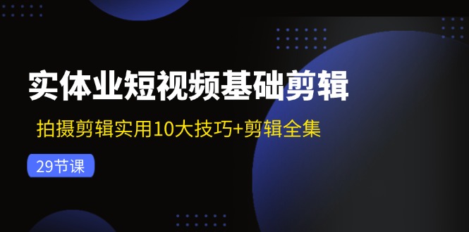 实体业短视频基础剪辑：拍摄剪辑实用10大技巧+剪辑全集（29节）-耐玩网创