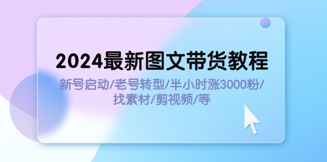 （11940期）2024最新图文带货教程：新号启动/老号转型/半小时涨3000粉/找素材/剪辑-耐玩网创