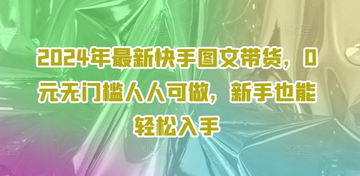2024年最新快手图文带货，0元无门槛人人可做，新手也能轻松入手-耐玩网创