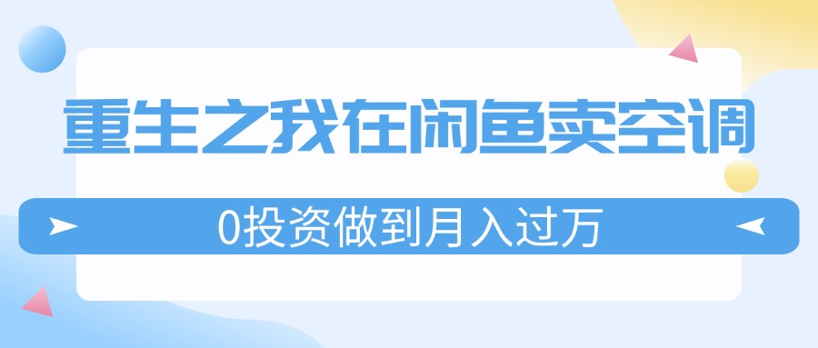 （11962期）重生之我在闲鱼卖空调，0投资做到月入过万，迎娶白富美，走上人生巅峰-耐玩网创