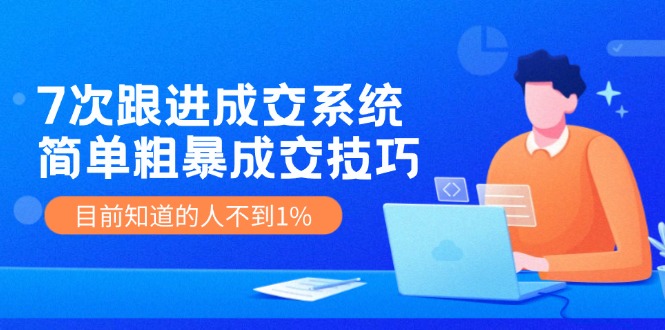 《7次跟进成交系统》简单粗暴的成交技巧，目前不到1%的人知道！-耐玩网创