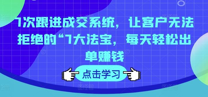 7次跟进成交系统，让客户无法拒绝的“7大法宝，每天轻松出单赚钱-耐玩网创