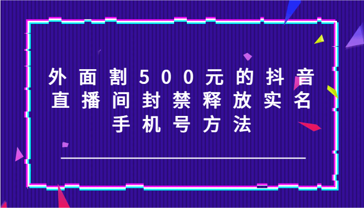 外面割500元的抖音直播间封禁释放实名/手机号方法！-耐玩网创