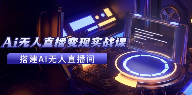 （11973期）2024全套Ai无人直播变现实战课，搭建AI无人直播间，利用AI赚钱 (24节课)-耐玩网创