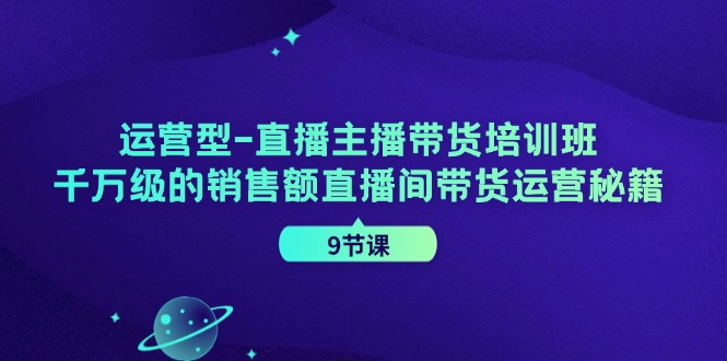 运营型直播主播带货培训班，千万级的销售额直播间带货运营秘籍（9节课）-耐玩网创