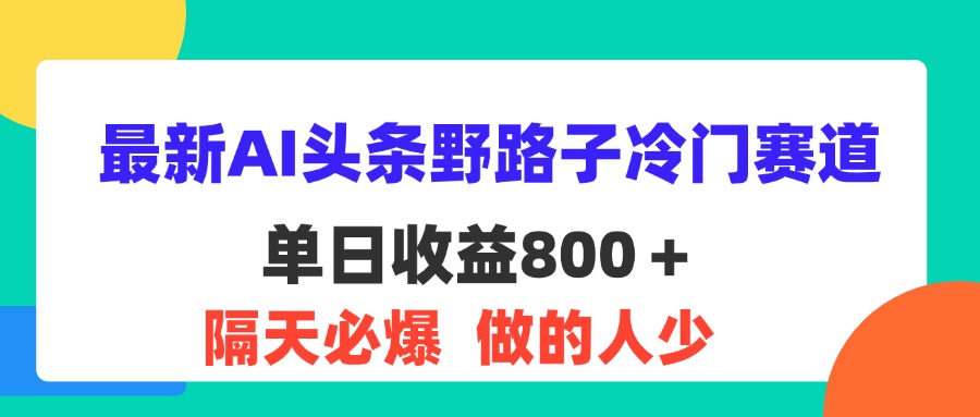 （11983期）最新AI头条野路子冷门赛道，单日800＋ 隔天必爆，适合小白-耐玩网创