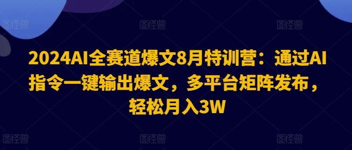 2024AI全赛道爆文8月特训营：通过AI指令一键输出爆文，多平台矩阵发布，轻松月入3W【揭秘】-耐玩网创