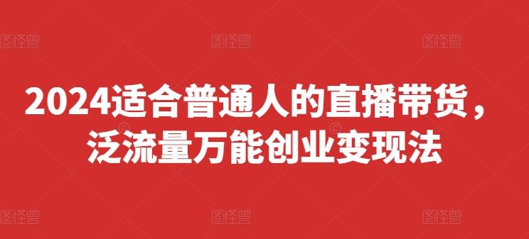 2024适合普通人的直播带货，泛流量万能创业变现法，上手快、落地快、起号快、变现快(更新8月)-耐玩网创