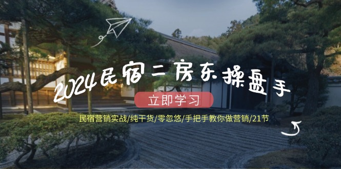 （12013期）2024民宿二房东操盘手 民宿营销实战/纯干货/零忽悠/手把手教你做营销/21节-耐玩网创