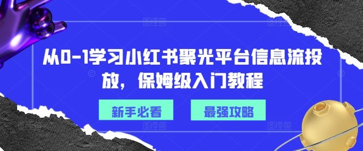 从0-1学习小红书聚光平台信息流投放，保姆级入门教程-耐玩网创