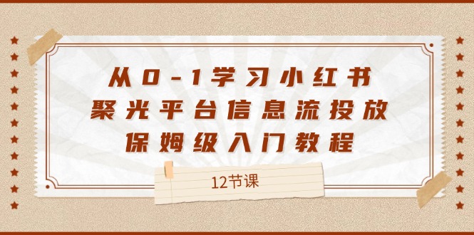 （12020期）从0-1学习小红书 聚光平台信息流投放，保姆级入门教程（12节课）-耐玩网创