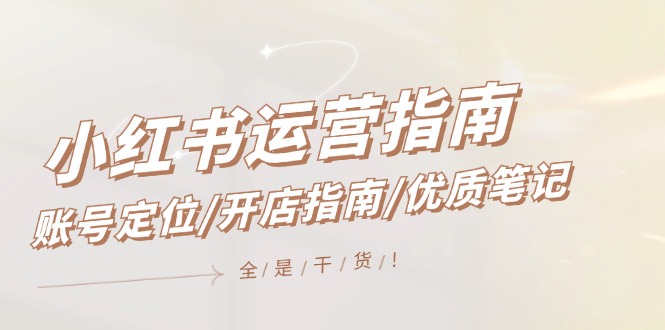 小红书运营指南，账号定位/开店指南/优质笔记/没有套路，全是经验-耐玩网创