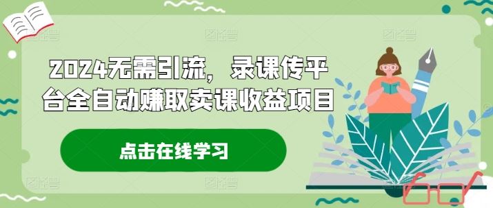 2024无需引流，录课传平台全自动赚取卖课收益项目-耐玩网创