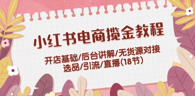 （12062期）小红书电商揽金教程：开店基础/后台讲解/无货源对接/选品/引流/直播(18节)-耐玩网创