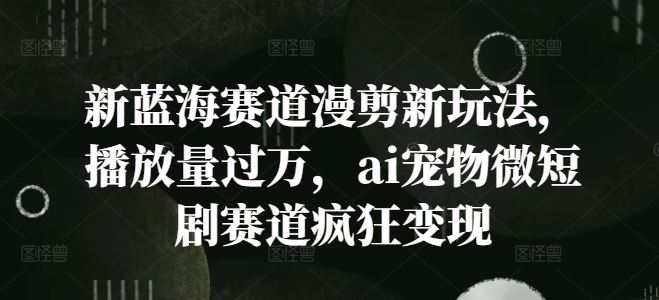 新蓝海赛道漫剪新玩法，播放量过万，ai宠物微短剧赛道疯狂变现【揭秘】-耐玩网创