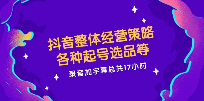 抖音整体经营策略，各种起号选品等，录音加字幕总共17小时-耐玩网创