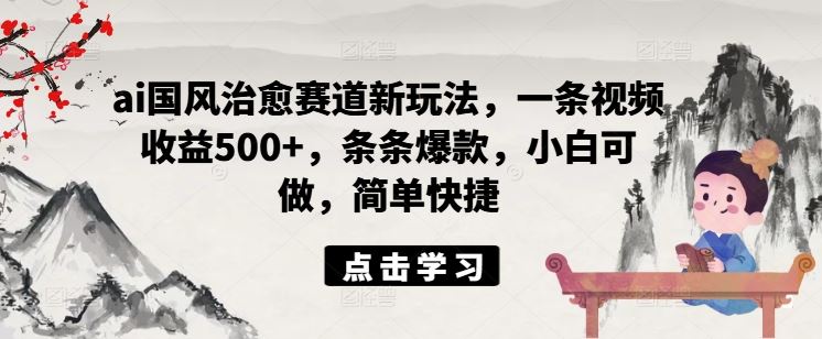 ai国风治愈赛道新玩法，一条视频收益500+，条条爆款，小白可做，简单快捷-耐玩网创