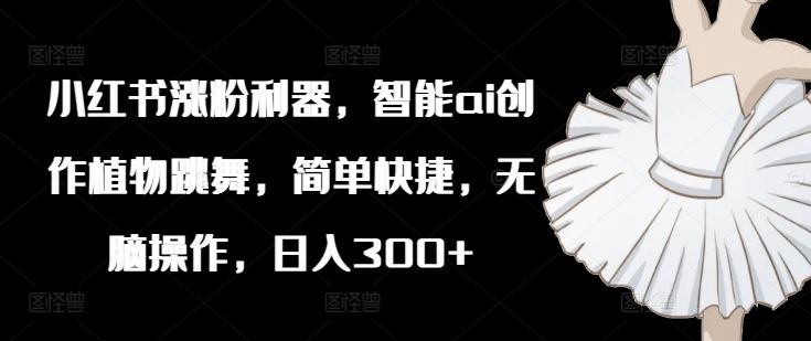小红书涨粉利器，智能ai创作植物跳舞，简单快捷，无脑操作，日入300+-耐玩网创