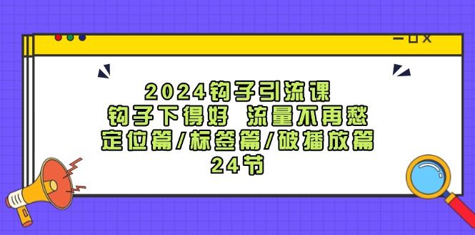（12097期）2024钩子·引流课：钩子下得好 流量不再愁，定位篇/标签篇/破播放篇/24节-耐玩网创