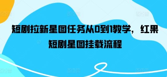 短剧拉新星图任务从0到1教学，红果短剧星图挂载流程-耐玩网创