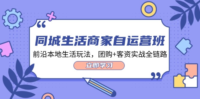 （12108期）同城生活商家自运营班，前沿本地生活玩法，团购+客资实战全链路-34节课-耐玩网创
