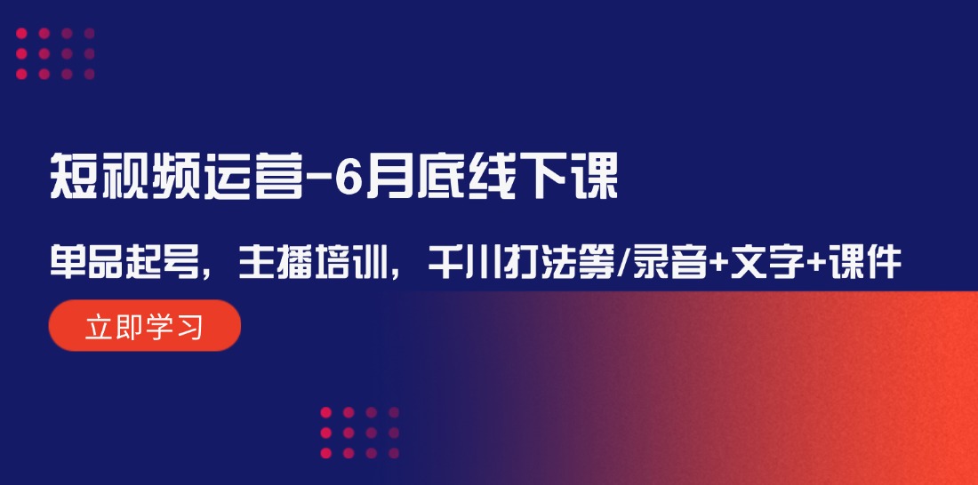 短视频运营6月底线下课：单品起号，主播培训，千川打法等/录音+文字+课件-耐玩网创