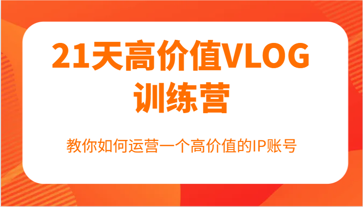 21天高价值VLOG训练营【第一期】，教你如何运营一个高价值的IP账号-耐玩网创