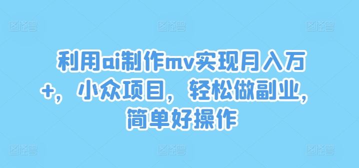 利用ai制作mv实现月入万+，小众项目，轻松做副业，简单好操作【揭秘】-耐玩网创