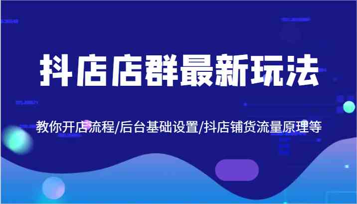 抖店店群最新玩法，教你开店流程/后台基础设置/抖店铺货流量原理等-耐玩网创