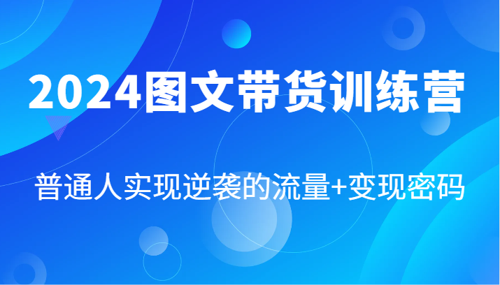 2024图文带货训练营，普通人实现逆袭的流量+变现密码（87节课）-耐玩网创